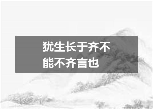 犹生长于齐不能不齐言也