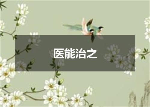 医能治之