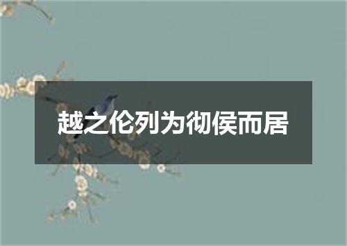 越之伦列为彻侯而居