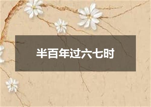 半百年过六七时