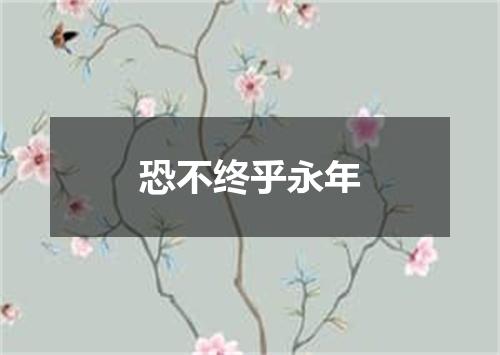 恐不终乎永年