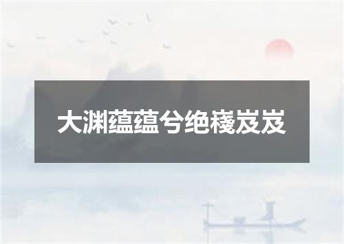 大渊蕴蕴兮绝嶘岌岌