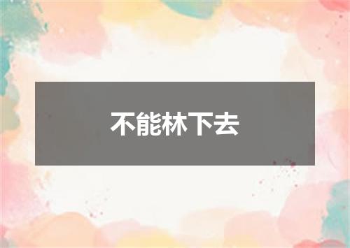 不能林下去