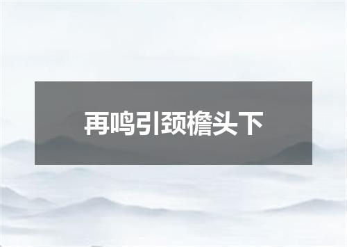 再鸣引颈檐头下