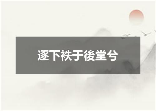 逐下袟于後堂兮