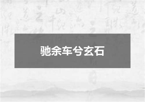 驰余车兮玄石