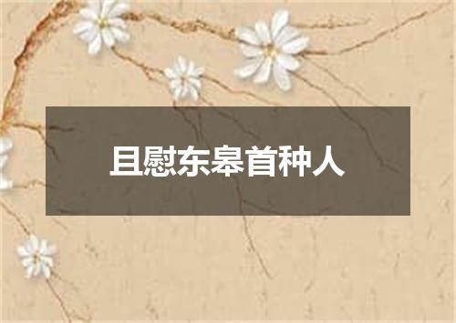 且慰东皋首种人