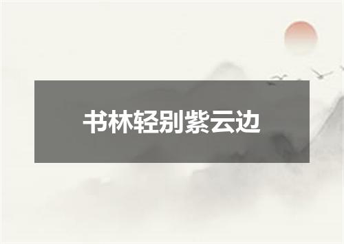 书林轻别紫云边