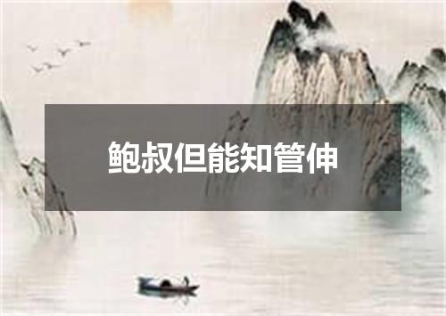 鲍叔但能知管伸