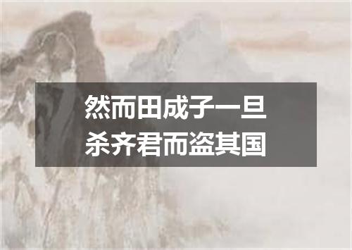 然而田成子一旦杀齐君而盗其国