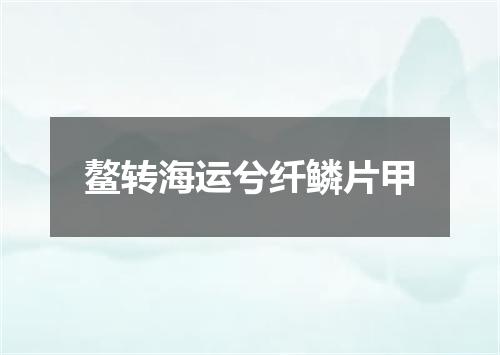 鳌转海运兮纤鳞片甲