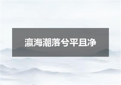 瀛海潮落兮平且净