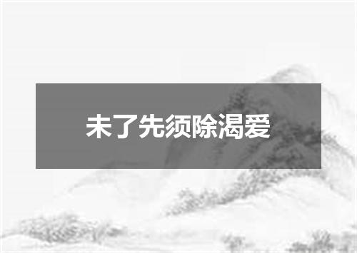 未了先须除渴爱