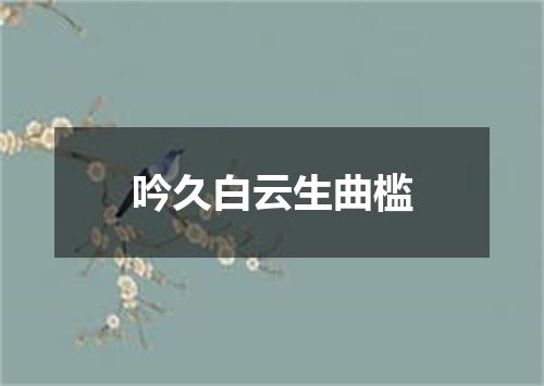吟久白云生曲槛