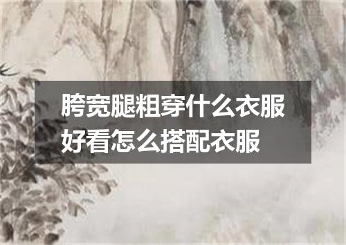 胯宽腿粗穿什么衣服好看怎么搭配衣服