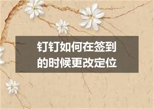 钉钉如何在签到的时候更改定位