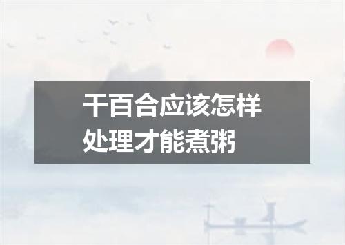 干百合应该怎样处理才能煮粥