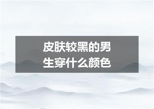 皮肤较黑的男生穿什么颜色