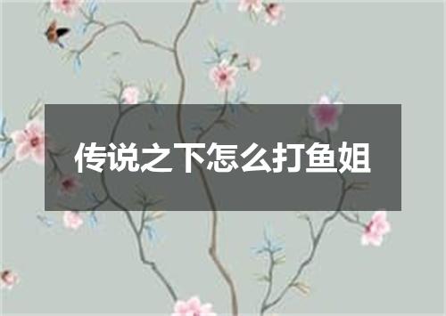传说之下怎么打鱼姐