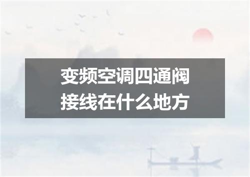 变频空调四通阀接线在什么地方
