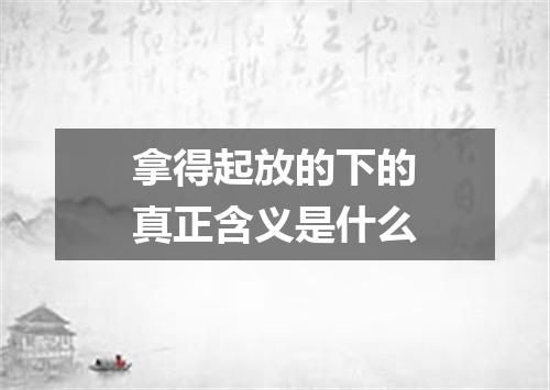 拿得起放的下的真正含义是什么