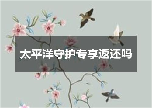 太平洋守护专享返还吗