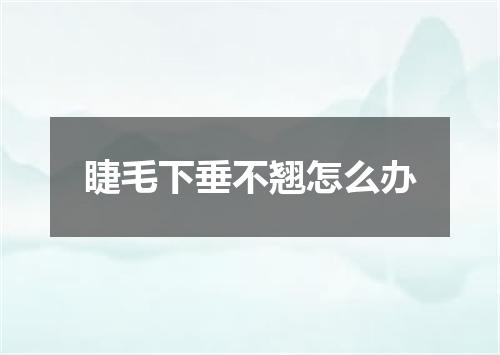 睫毛下垂不翘怎么办