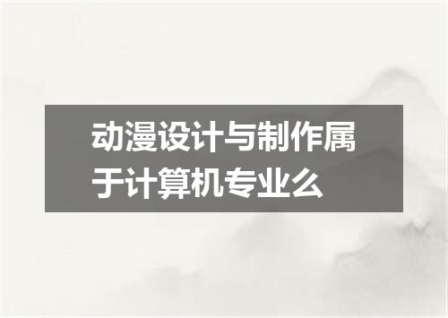 动漫设计与制作属于计算机专业么