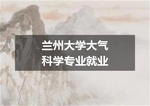 兰州大学大气科学专业就业