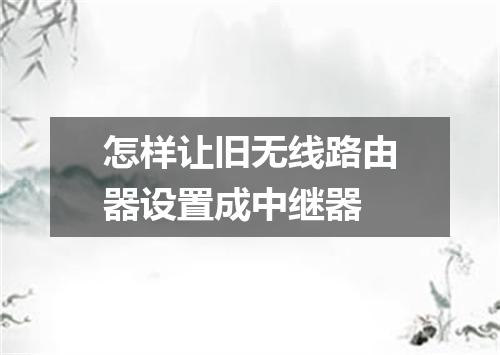 怎样让旧无线路由器设置成中继器