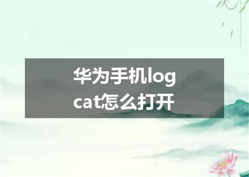 华为手机logcat怎么打开
