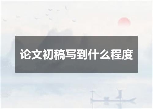 论文初稿写到什么程度