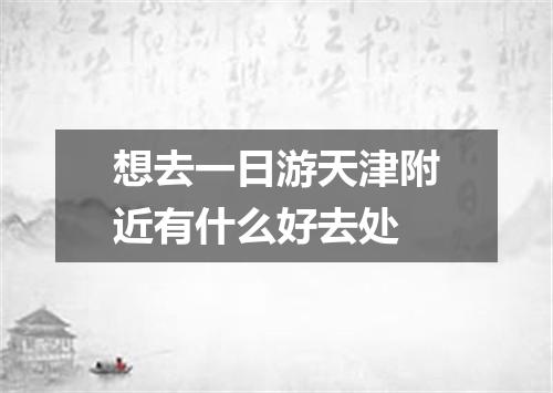 想去一日游天津附近有什么好去处