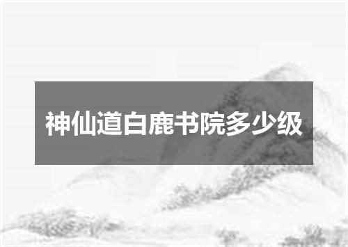 神仙道白鹿书院多少级