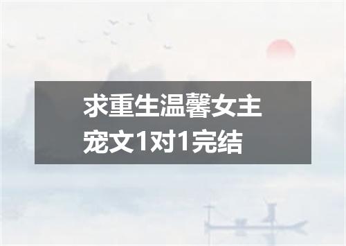 求重生温馨女主宠文1对1完结