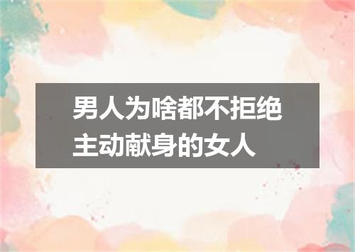 男人为啥都不拒绝主动献身的女人