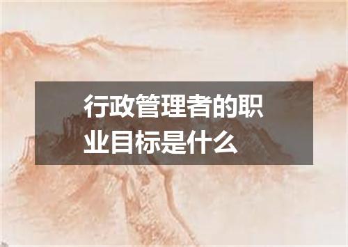 行政管理者的职业目标是什么