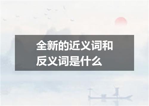 全新的近义词和反义词是什么