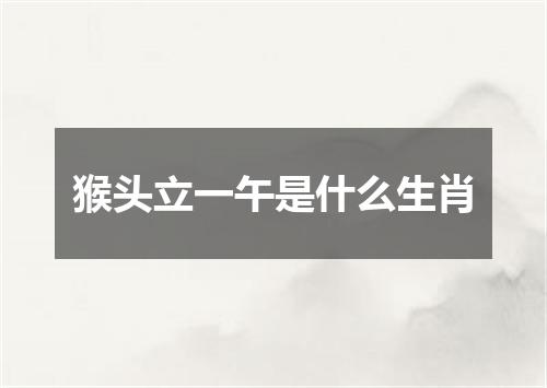 猴头立一午是什么生肖