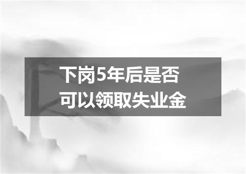 下岗5年后是否可以领取失业金