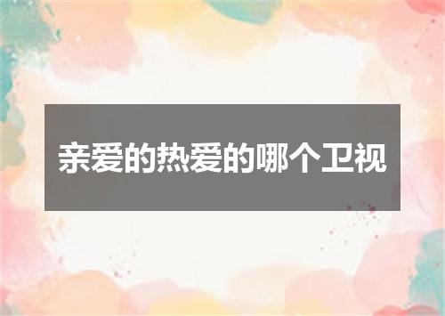 亲爱的热爱的哪个卫视