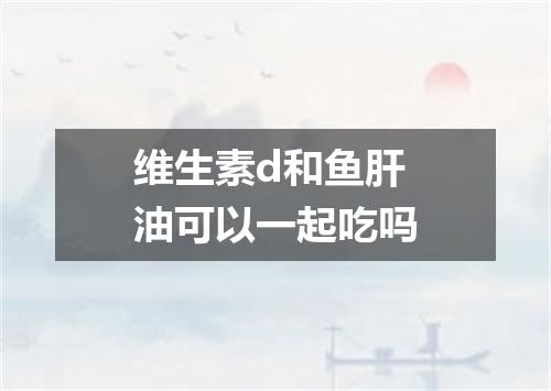 维生素d和鱼肝油可以一起吃吗