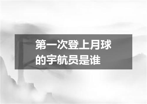 第一次登上月球的宇航员是谁