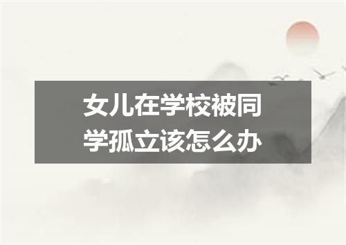 女儿在学校被同学孤立该怎么办