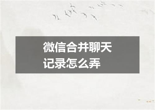 微信合并聊天记录怎么弄