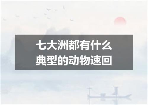 七大洲都有什么典型的动物速回