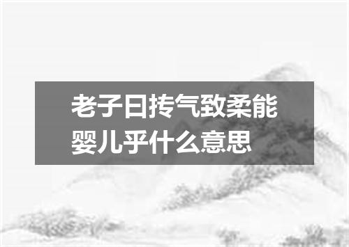 老子曰抟气致柔能婴儿乎什么意思