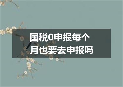 国税0申报每个月也要去申报吗
