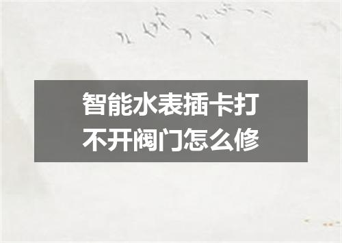 智能水表插卡打不开阀门怎么修