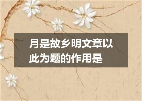 月是故乡明文章以此为题的作用是